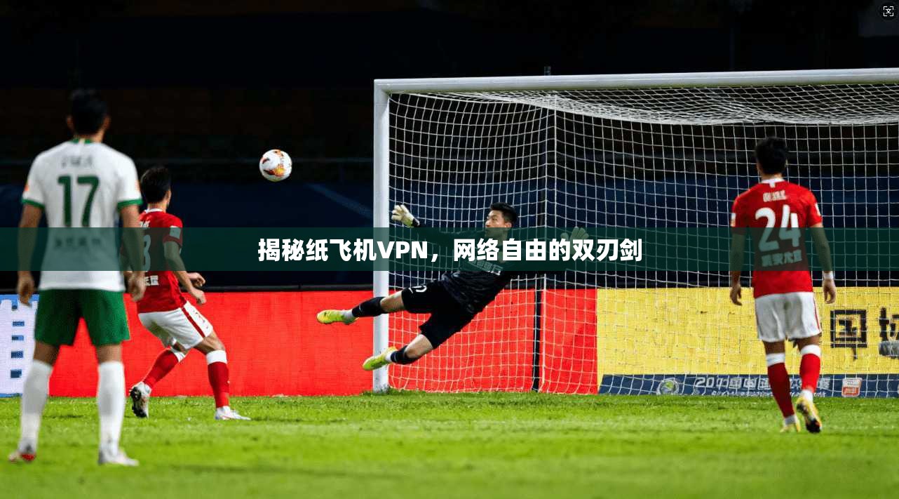 揭秘纸飞机VPN，网络自由的双刃剑