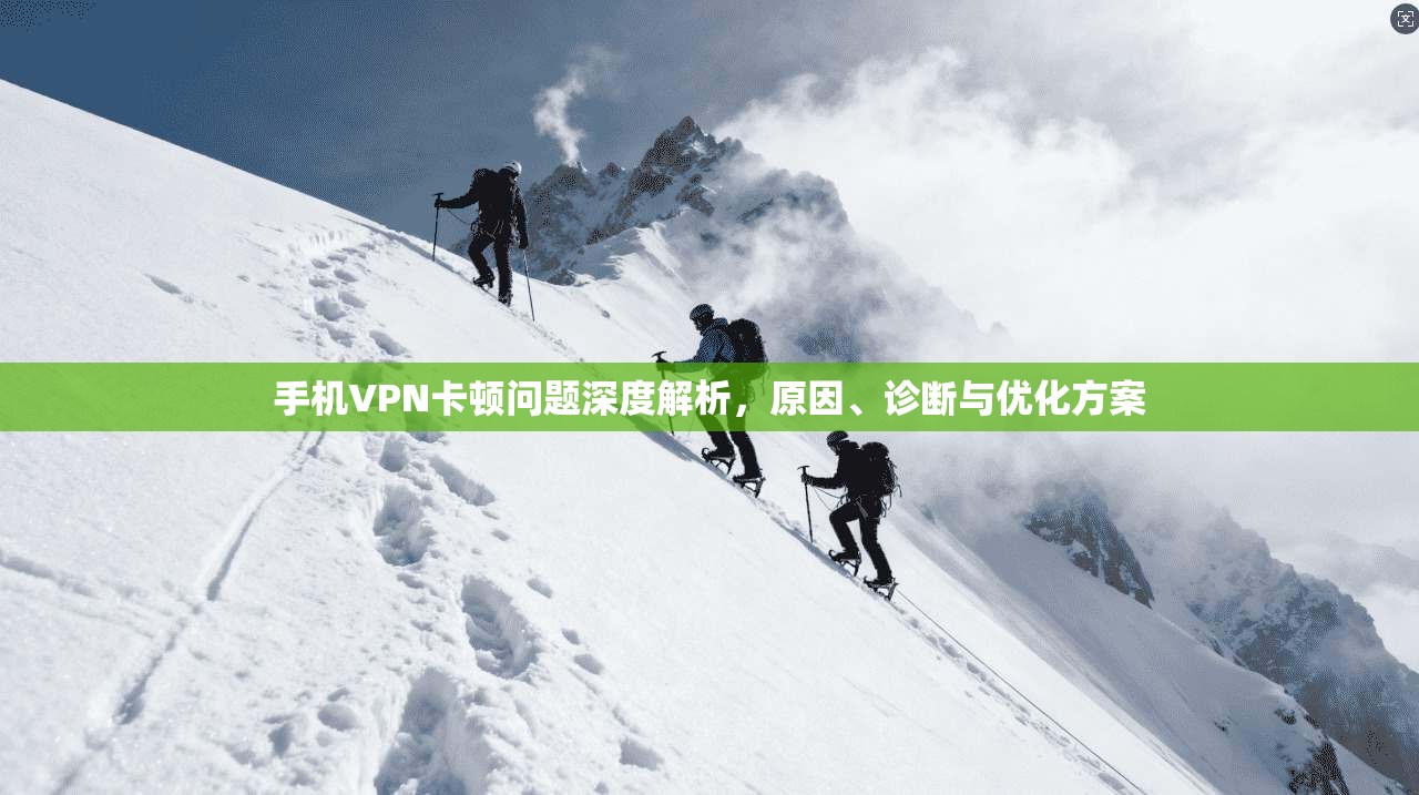 手机VPN卡顿问题深度解析,原因、诊断与优化方案