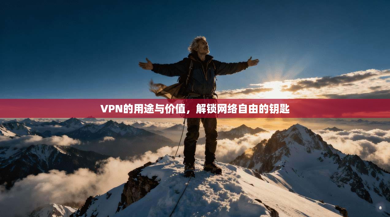VPN的用途与价值，解锁网络自由的钥匙