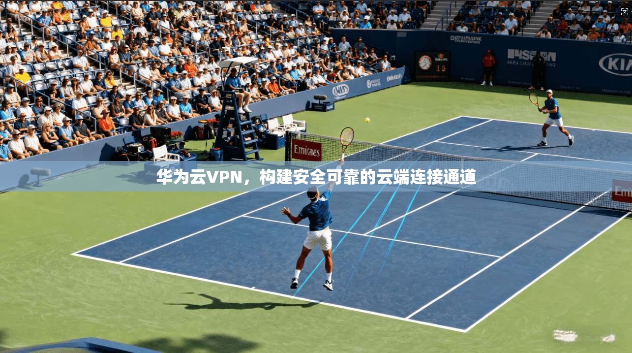 华为云VPN，构建安全可靠的云端连接通道