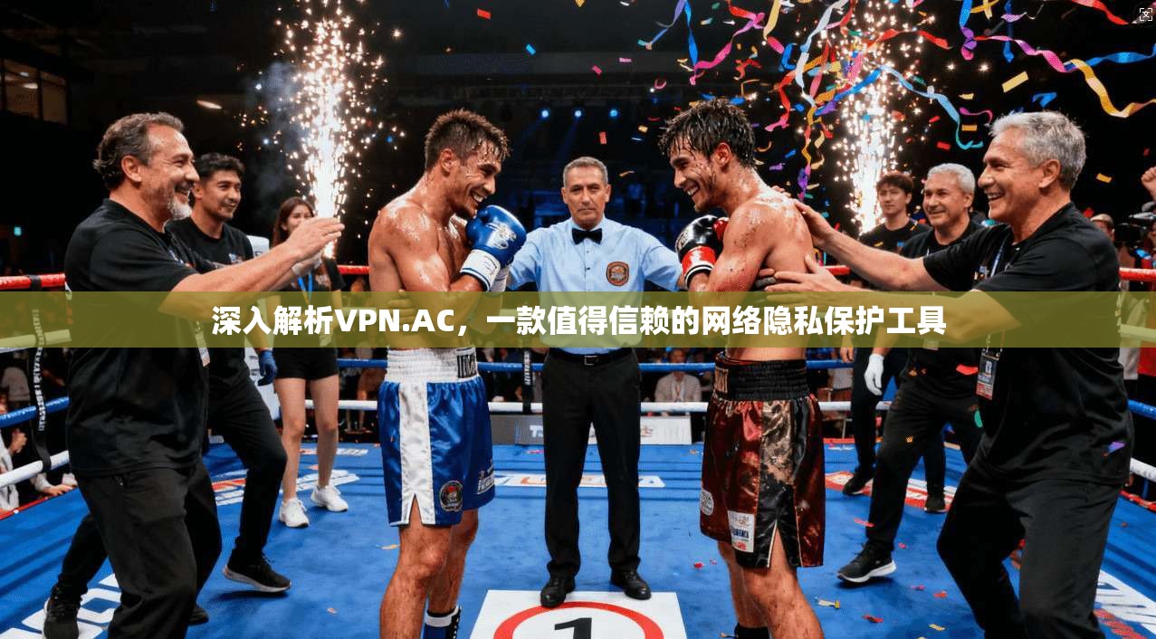 深入解析VPN.AC，一款值得信赖的网络隐私保护工具
