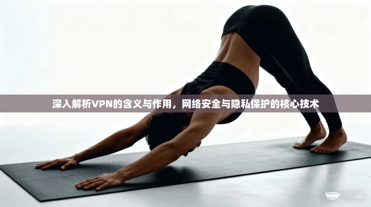 深入解析VPN的含义与作用，网络安全与隐私保护的核心技术