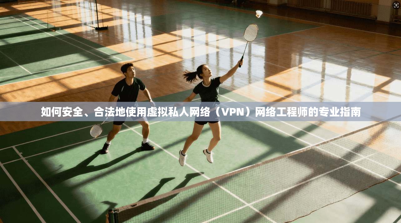 如何安全、合法地使用虚拟私人网络（VPN）网络工程师的专业指南