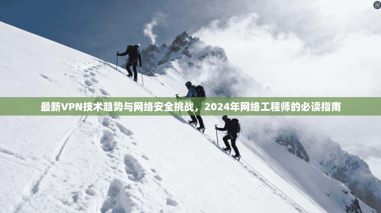 最新VPN技术趋势与网络安全挑战，2024年网络工程师的必读指南