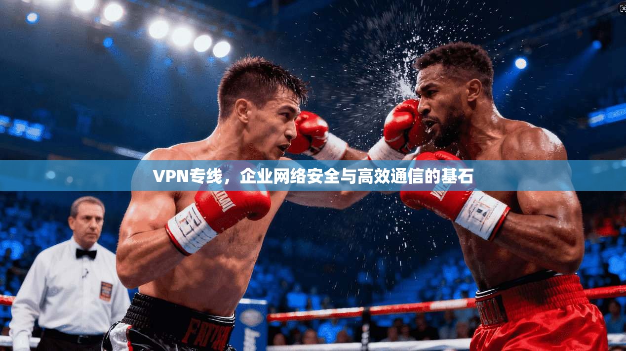 VPN专线，企业网络安全与高效通信的基石