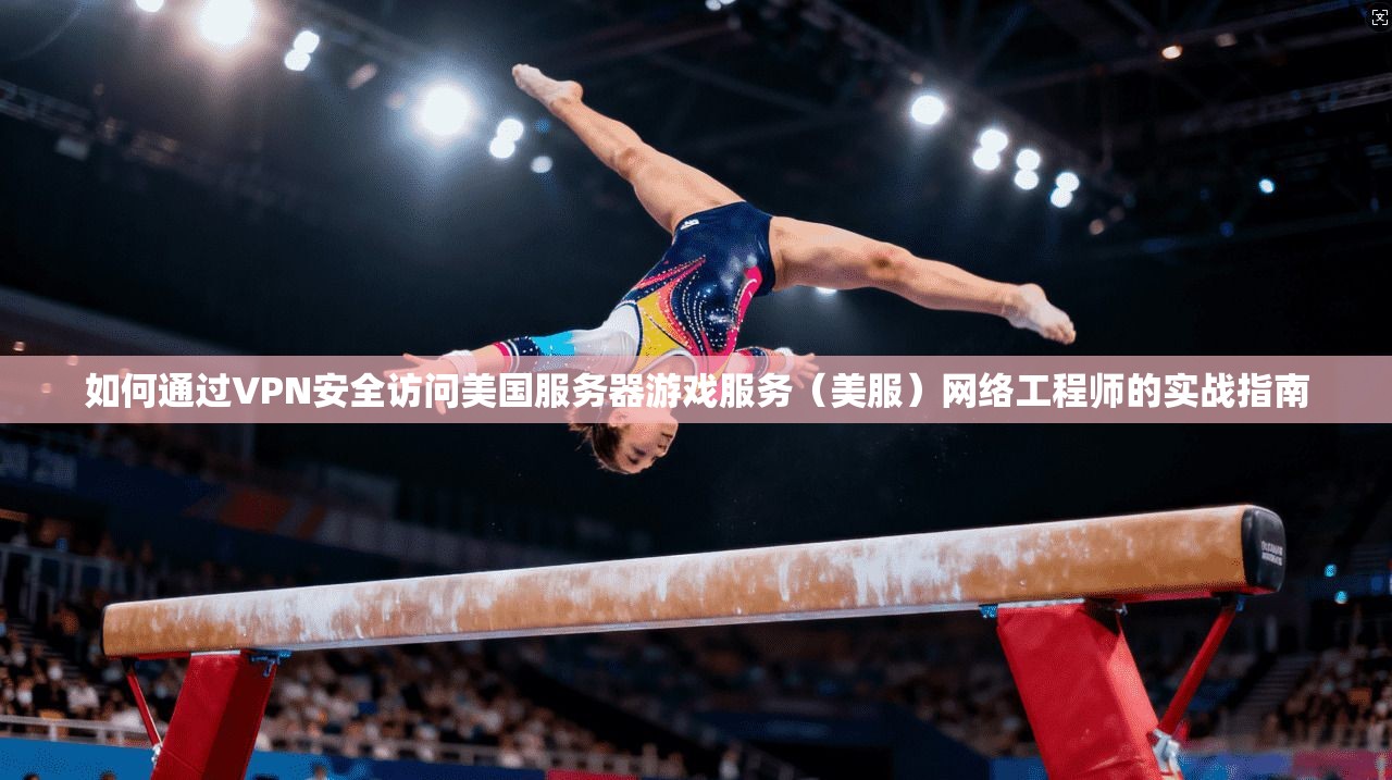 如何通过VPN安全访问美国服务器游戏服务（美服）网络工程师的实战指南