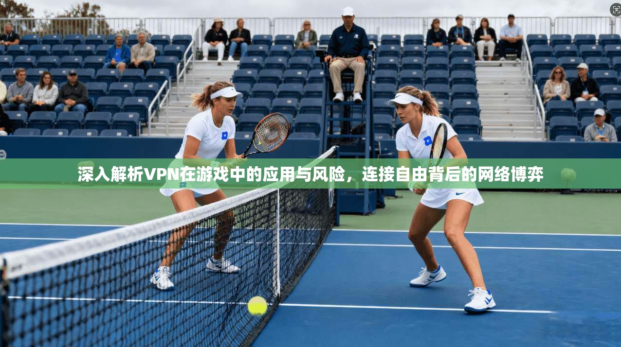 深入解析VPN在游戏中的应用与风险，连接自由背后的网络博弈