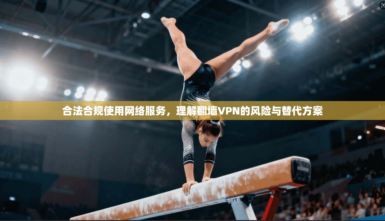 合法合规使用网络服务，理解翻墙VPN的风险与替代方案