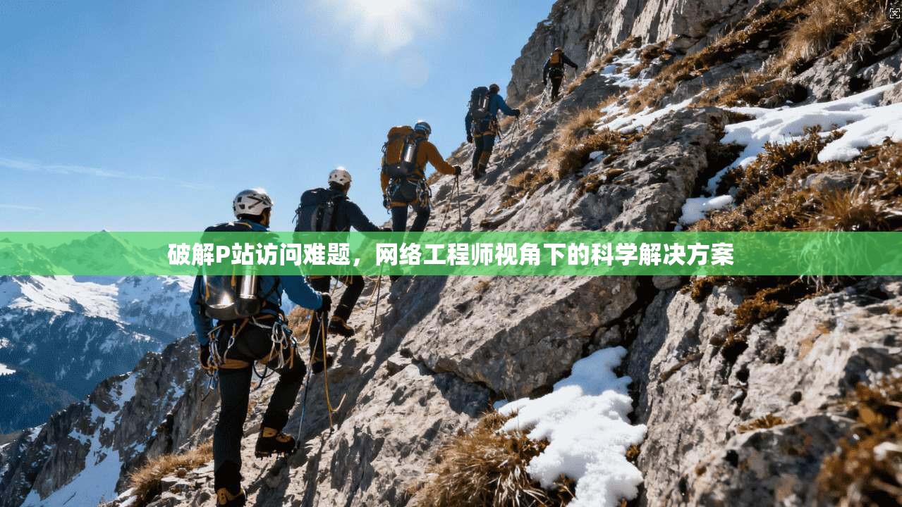 破解P站访问难题，网络工程师视角下的科学解决方案