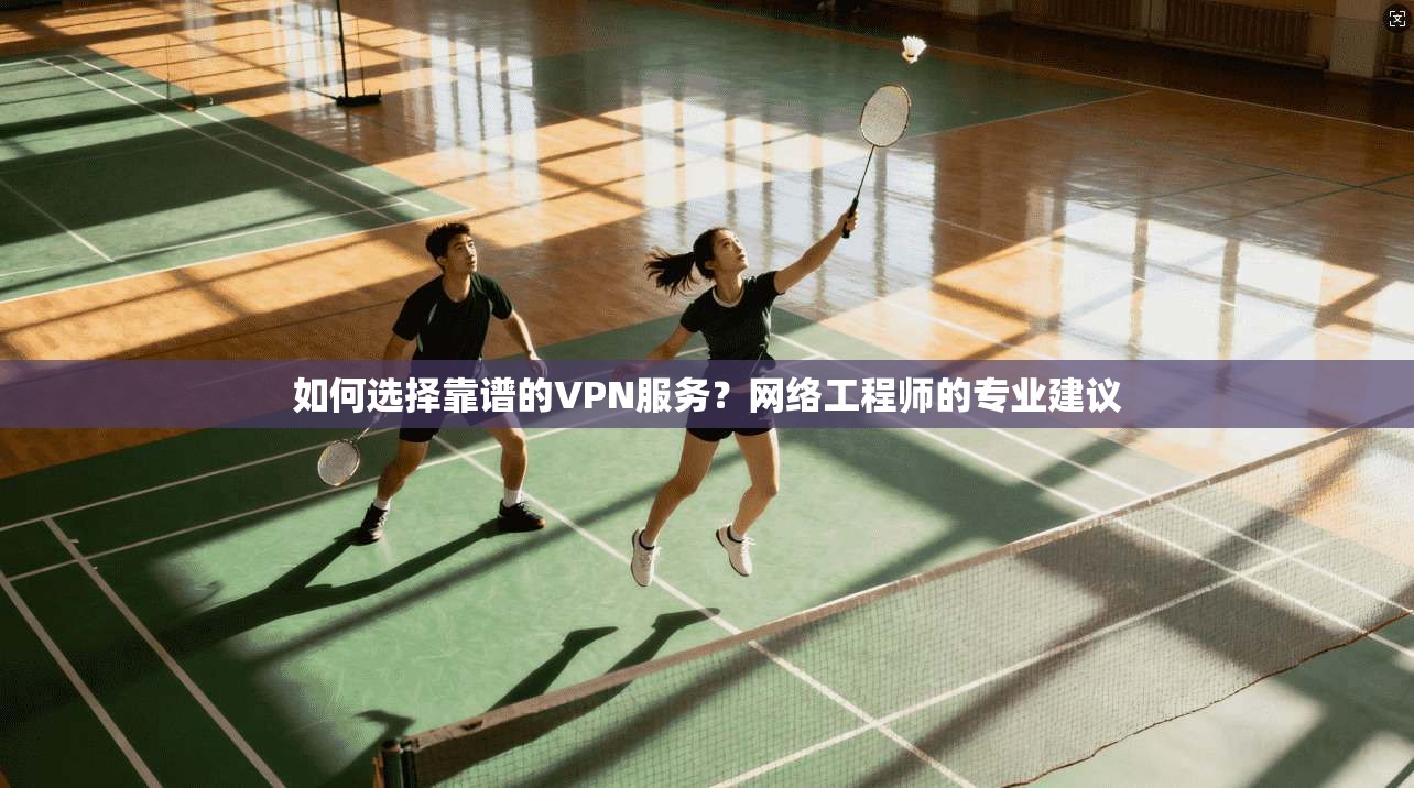 如何选择靠谱的VPN服务？网络工程师的专业建议