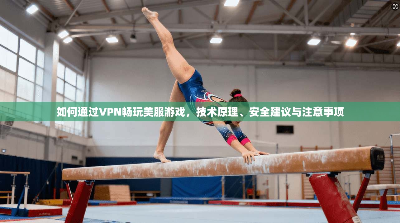 如何通过VPN畅玩美服游戏，技术原理、安全建议与注意事项