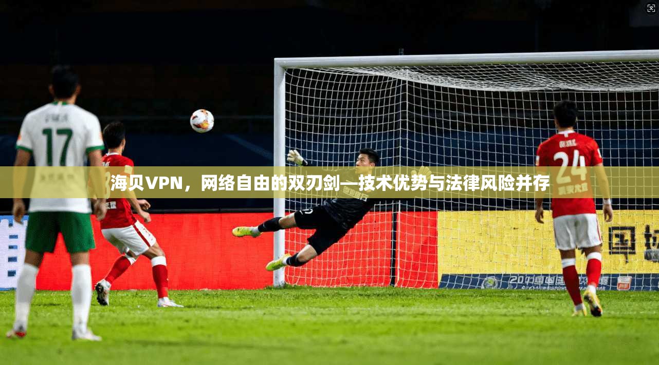 海贝VPN，网络自由的双刃剑—技术优势与法律风险并存