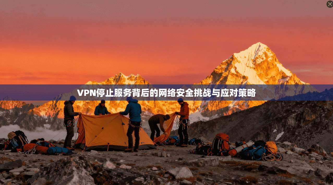 VPN停止服务背后的网络安全挑战与应对策略