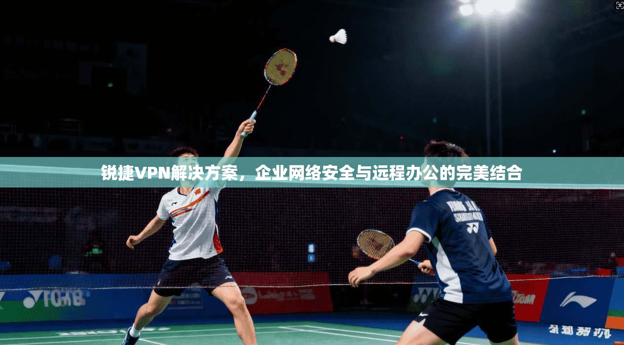 锐捷VPN解决方案，企业网络安全与远程办公的完美结合