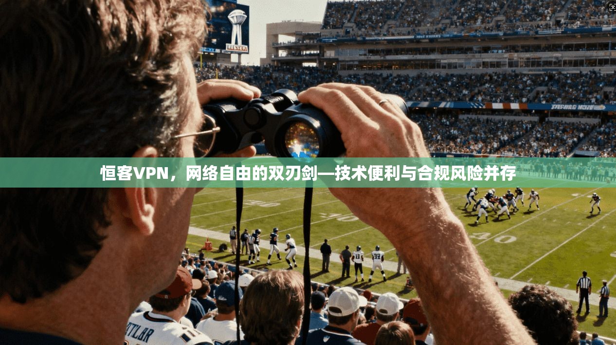 恒客VPN，网络自由的双刃剑—技术便利与合规风险并存
