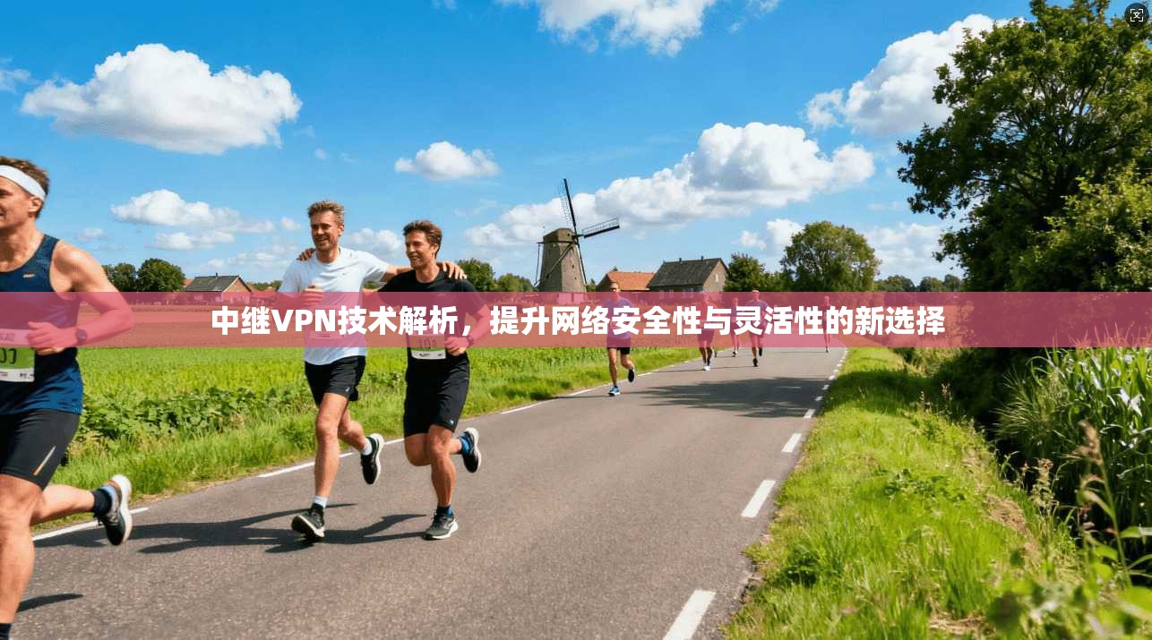 中继VPN技术解析，提升网络安全性与灵活性的新选择