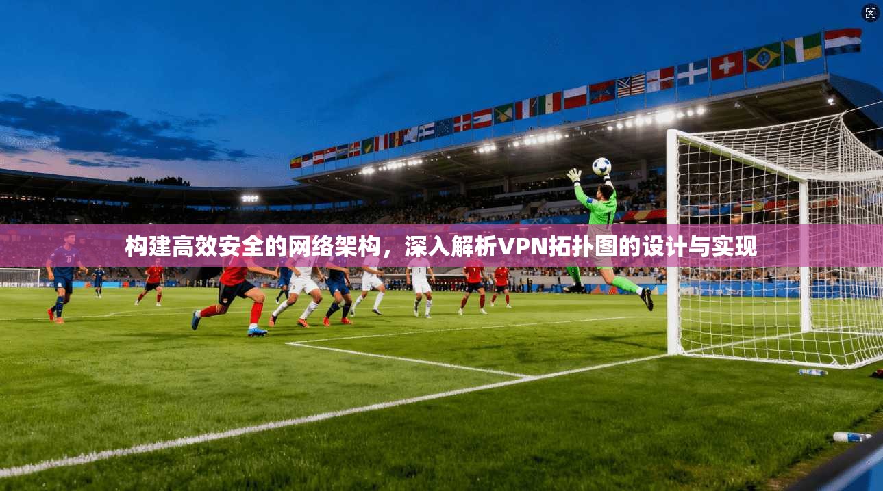 构建高效安全的网络架构，深入解析VPN拓扑图的设计与实现