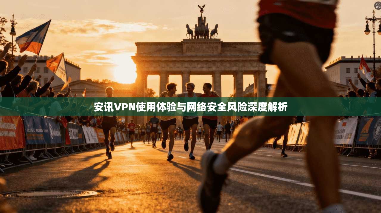 安讯VPN使用体验与网络安全风险深度解析