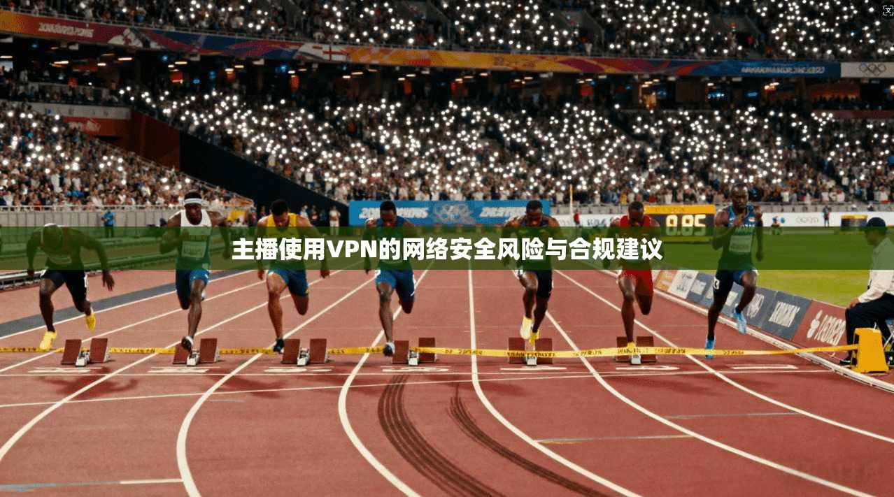 主播使用VPN的网络安全风险与合规建议