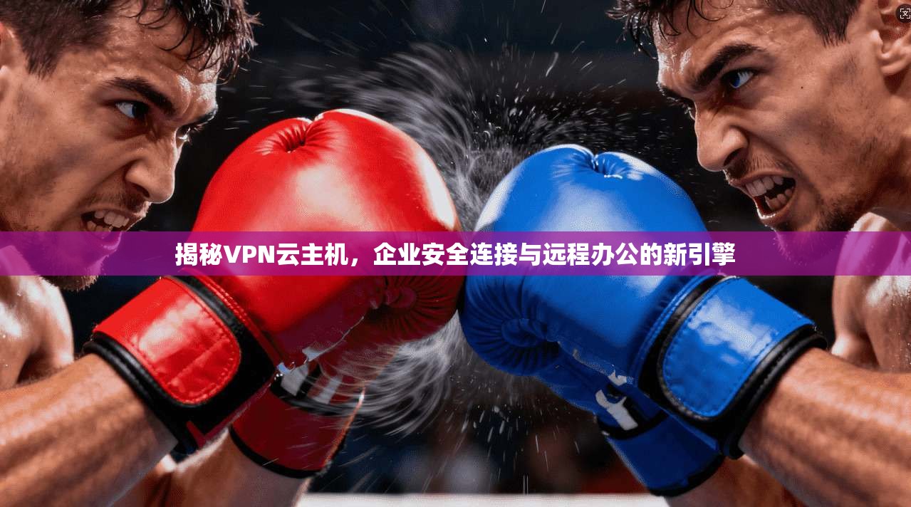 揭秘VPN云主机,企业安全连接与远程办公的新引擎