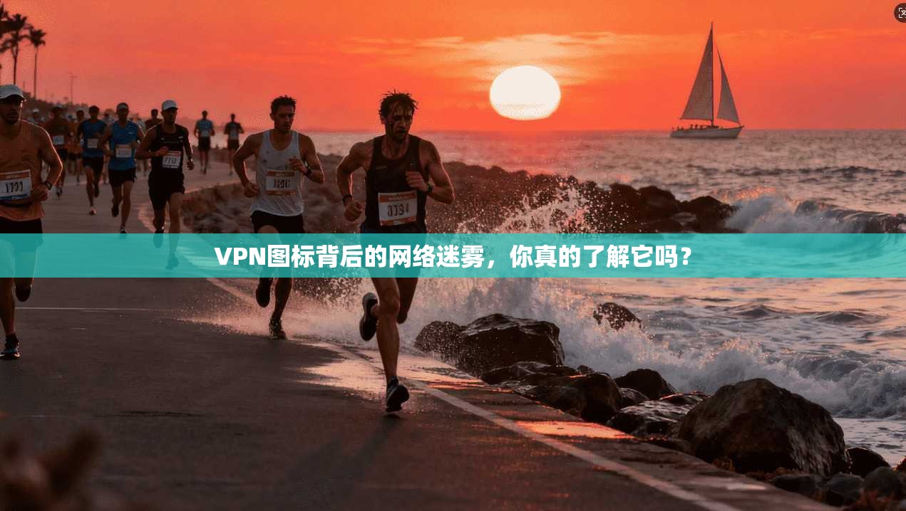 VPN图标背后的网络迷雾，你真的了解它吗？