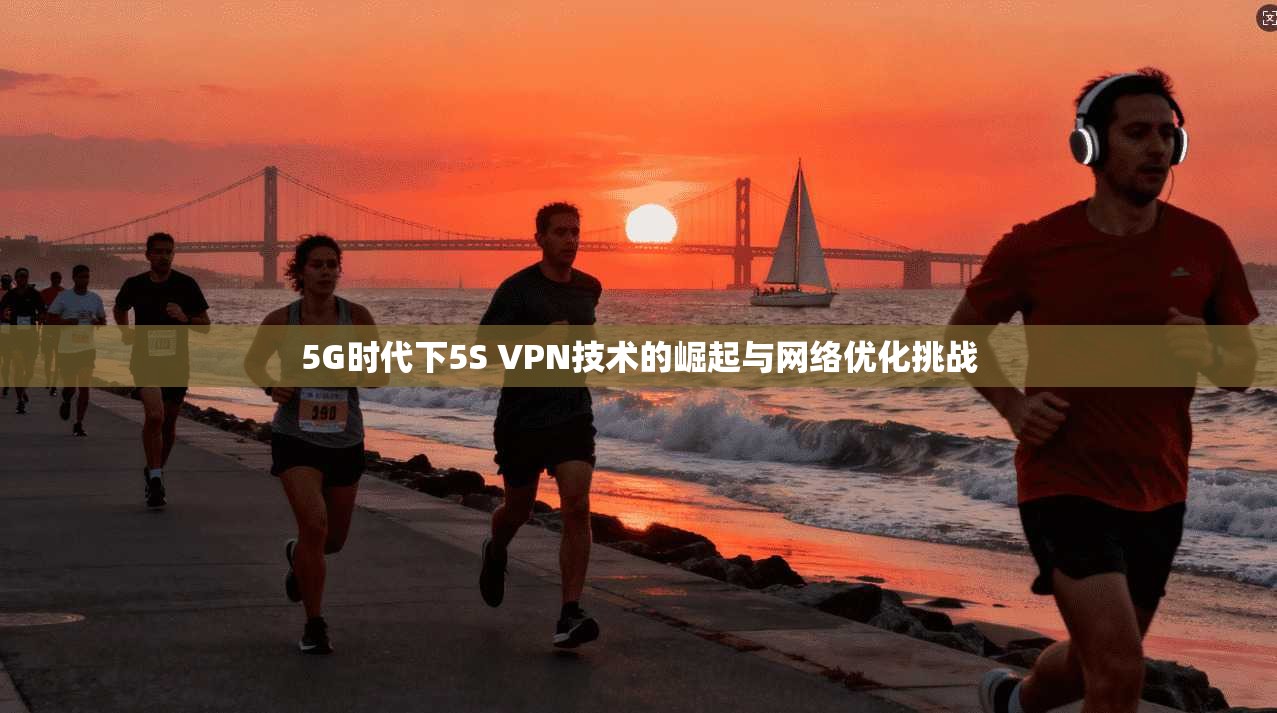 5G时代下5S VPN技术的崛起与网络优化挑战