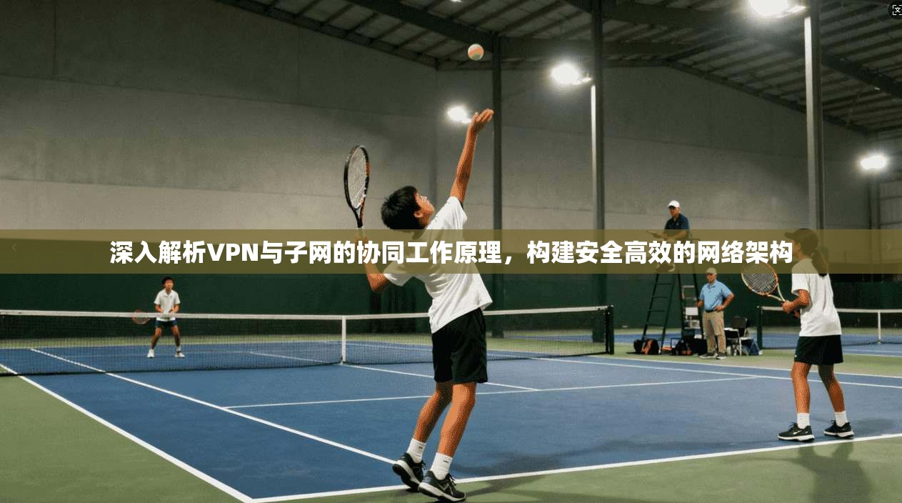深入解析VPN与子网的协同工作原理，构建安全高效的网络架构