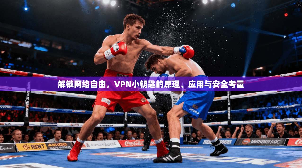 解锁网络自由，VPN小钥匙的原理、应用与安全考量