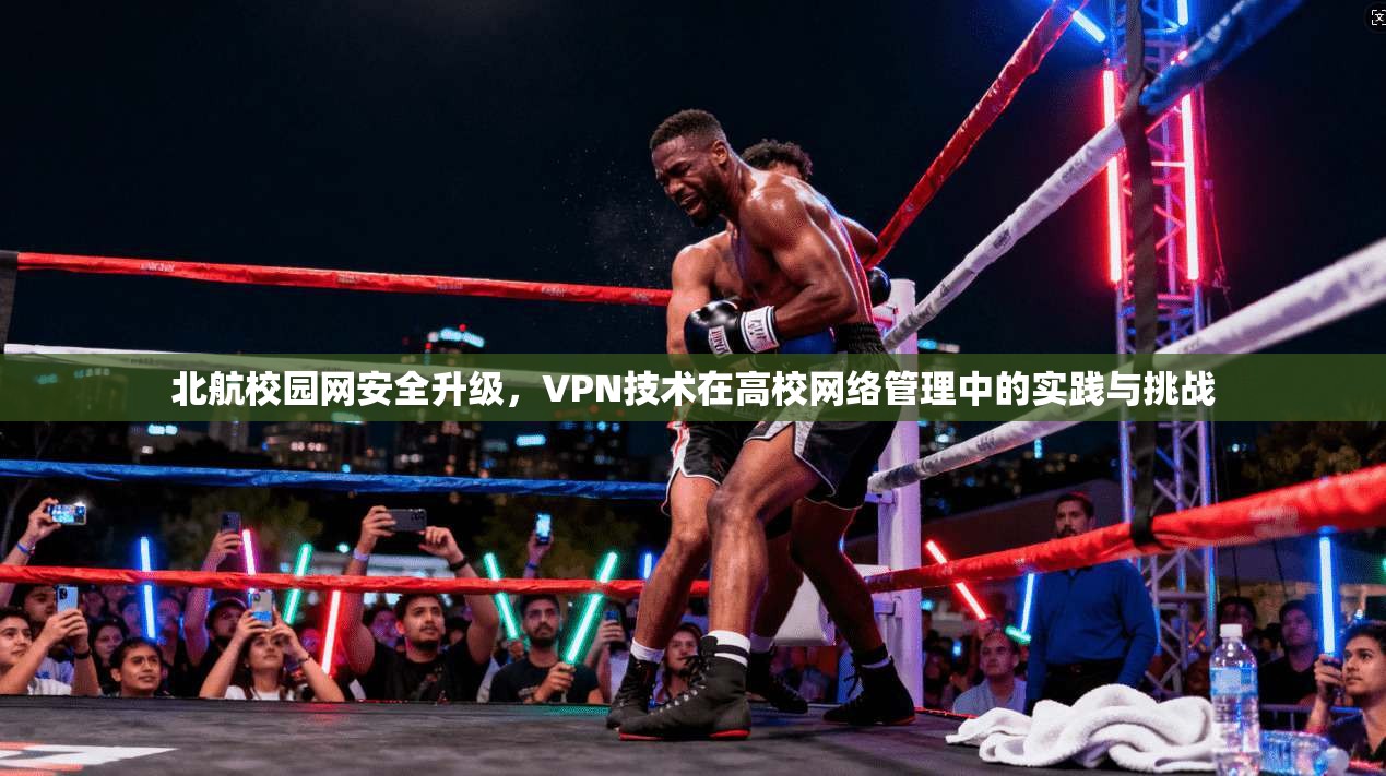 北航校园网安全升级，VPN技术在高校网络管理中的实践与挑战