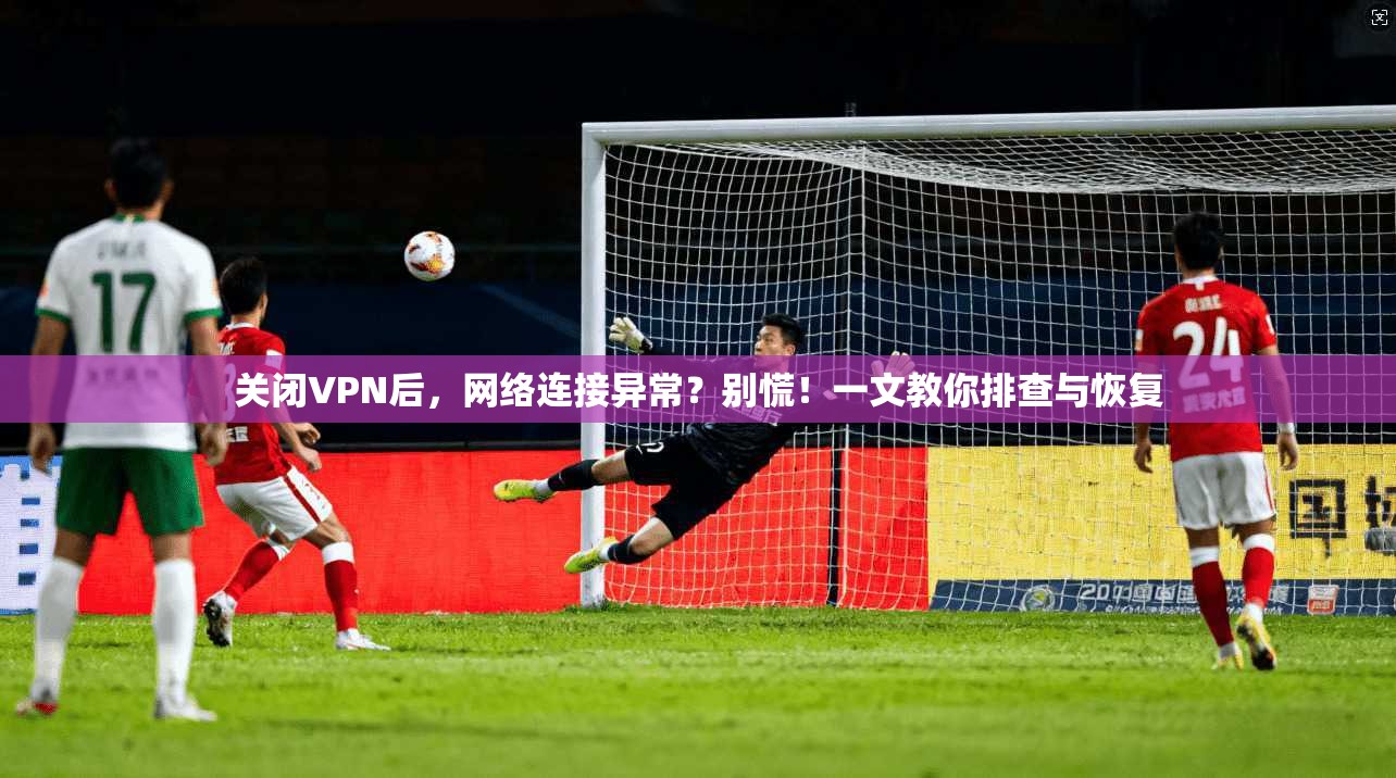 关闭VPN后，网络连接异常？别慌！一文教你排查与恢复