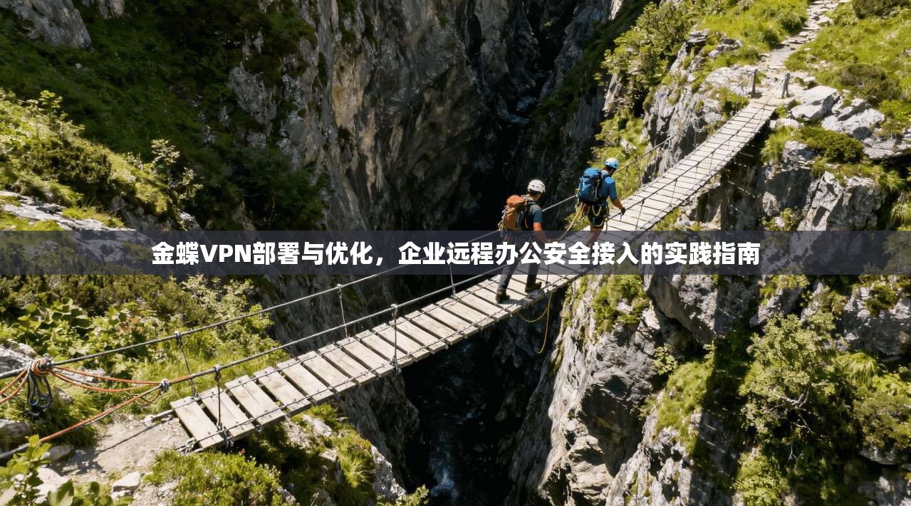 金蝶VPN部署与优化,企业远程办公安全接入的实践指南
