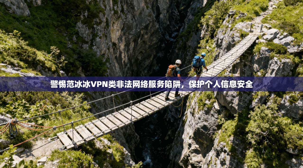 警惕范冰冰VPN类非法网络服务陷阱，保护个人信息安全