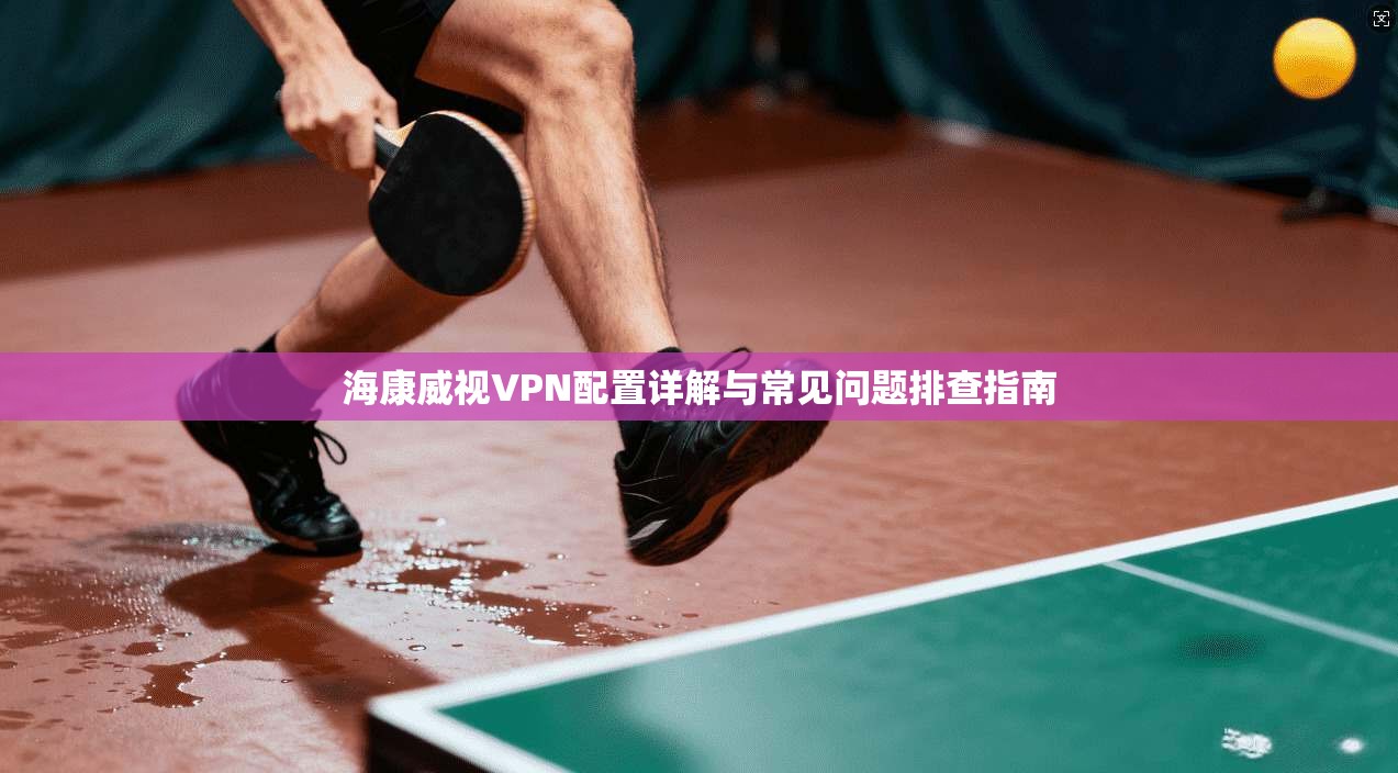 海康威视VPN配置详解与常见问题排查指南