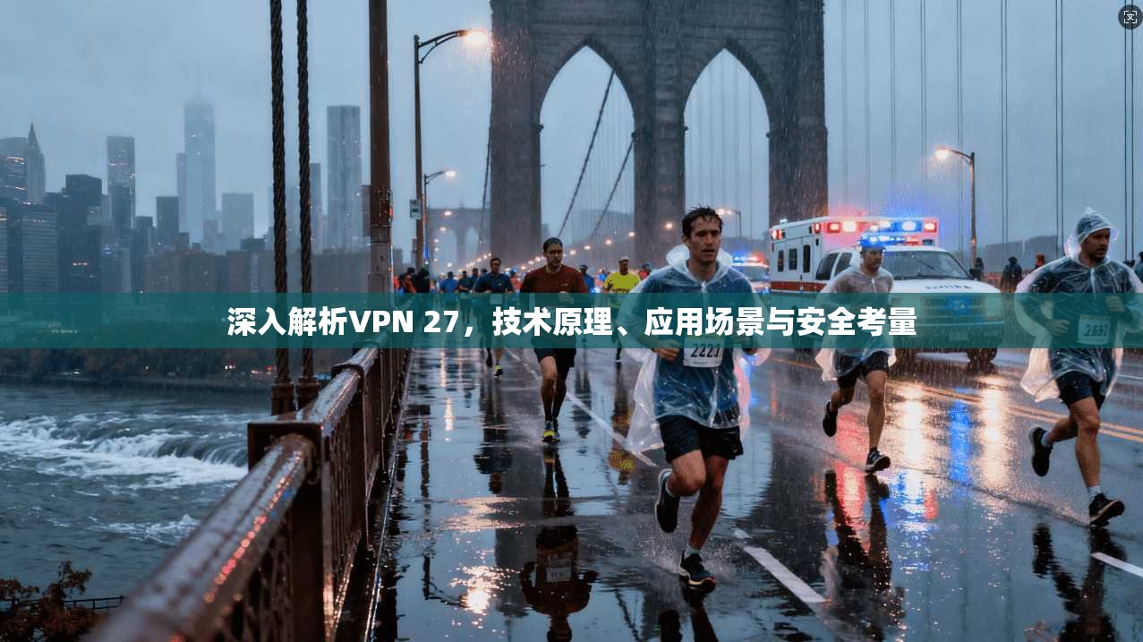 深入解析VPN 27，技术原理、应用场景与安全考量