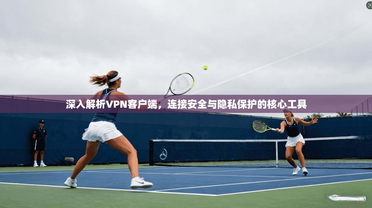 深入解析VPN客户端,连接安全与隐私保护的核心工具