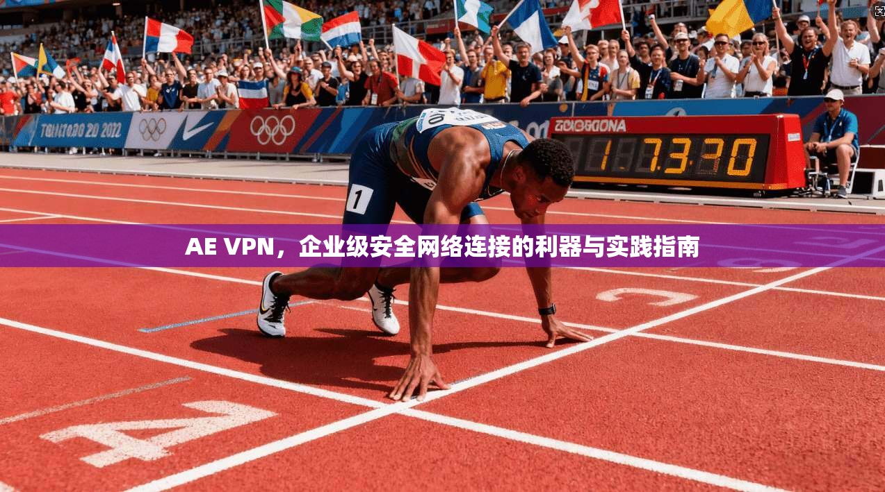 AE VPN，企业级安全网络连接的利器与实践指南