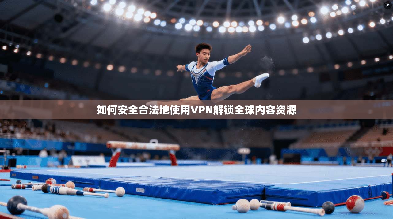 如何安全合法地使用VPN解锁全球内容资源