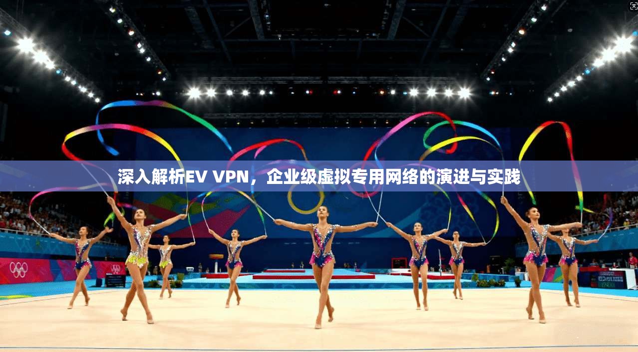 深入解析EV VPN，企业级虚拟专用网络的演进与实践