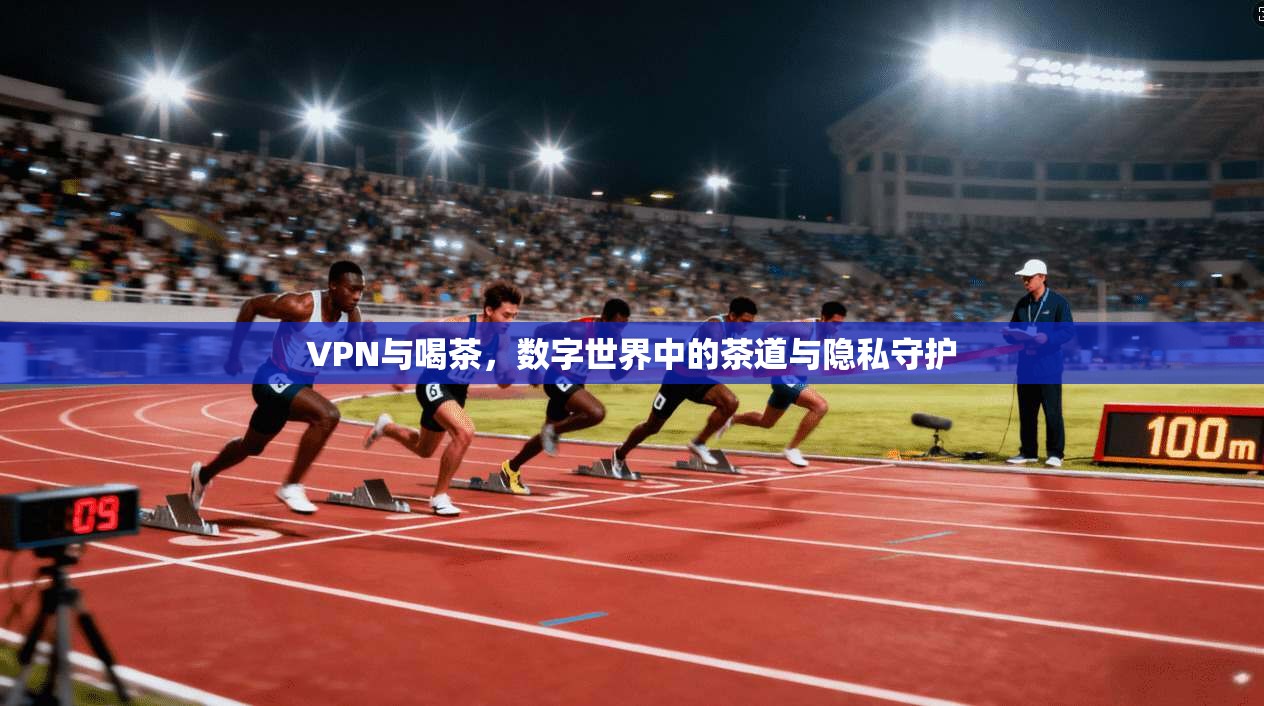 VPN与喝茶,数字世界中的茶道与隐私守护