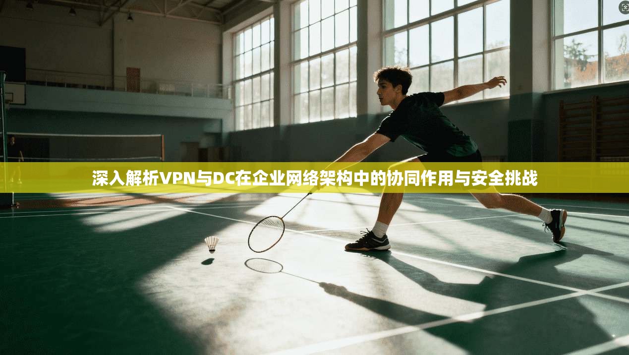 深入解析VPN与DC在企业网络架构中的协同作用与安全挑战