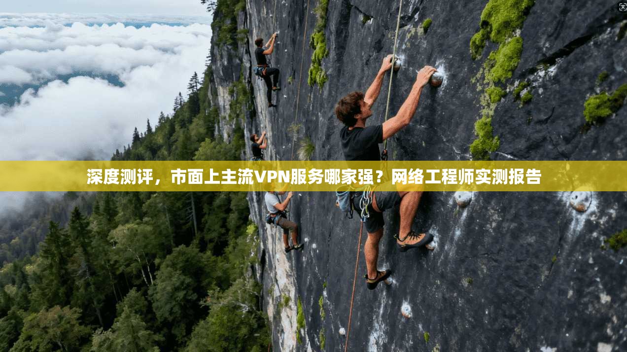 深度测评，市面上主流VPN服务哪家强？网络工程师实测报告