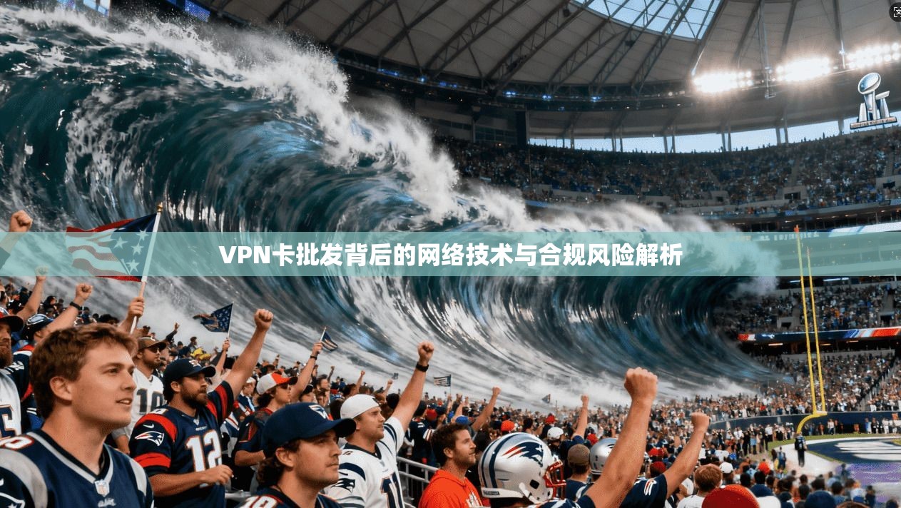 VPN卡批发背后的网络技术与合规风险解析