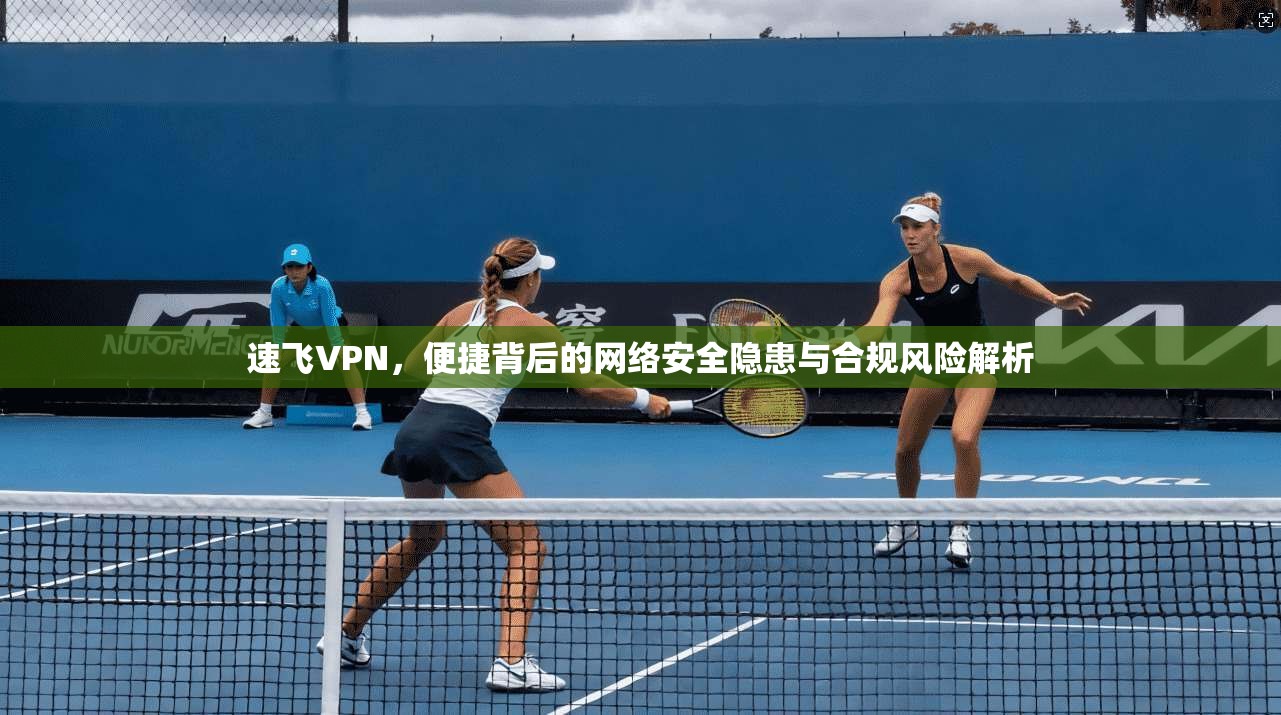 速飞VPN，便捷背后的网络安全隐患与合规风险解析