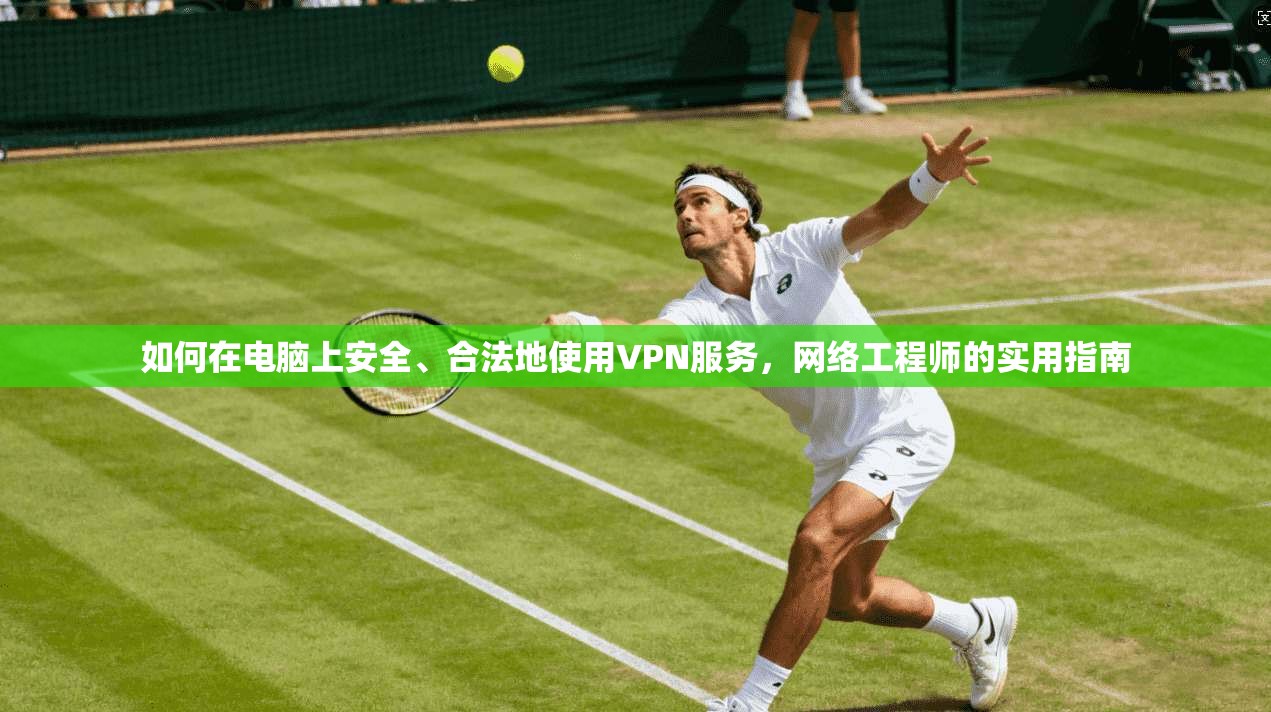 如何在电脑上安全、合法地使用VPN服务,网络工程师的实用指南