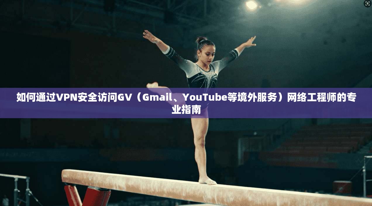 如何通过VPN安全访问GV（Gmail、YouTube等境外服务）网络工程师的专业指南