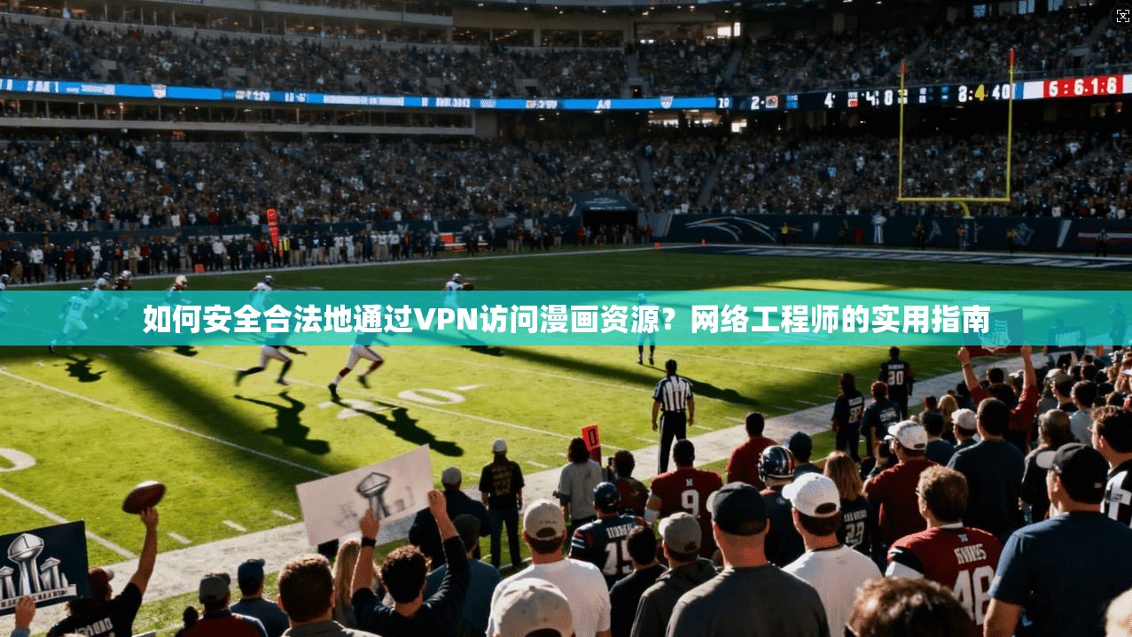 如何安全合法地通过VPN访问漫画资源？网络工程师的实用指南