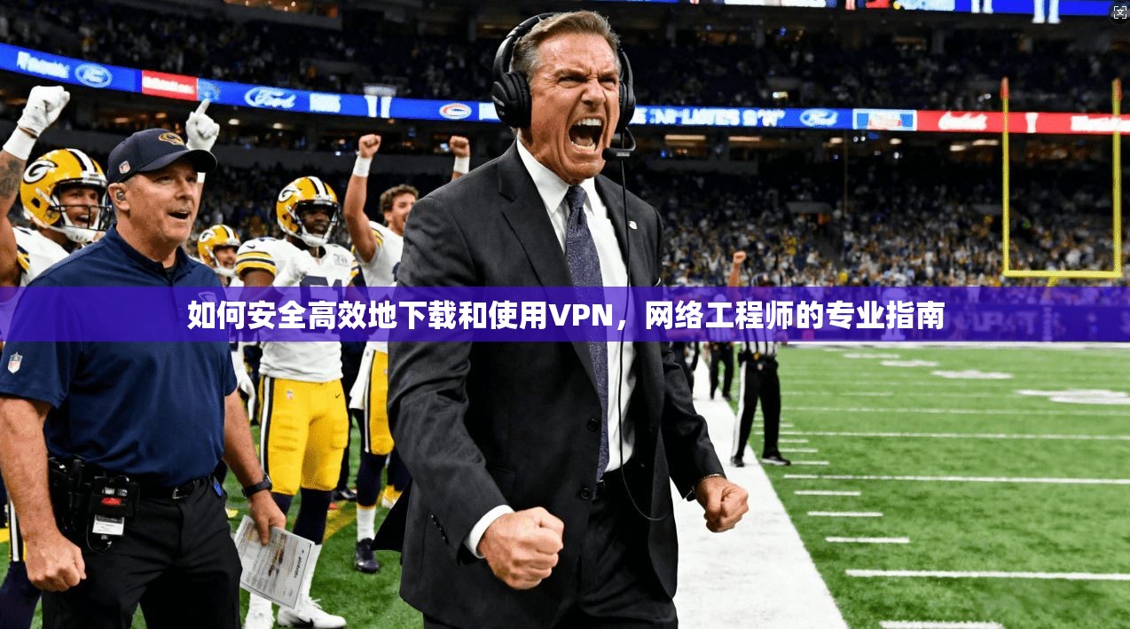 如何安全高效地下载和使用VPN，网络工程师的专业指南