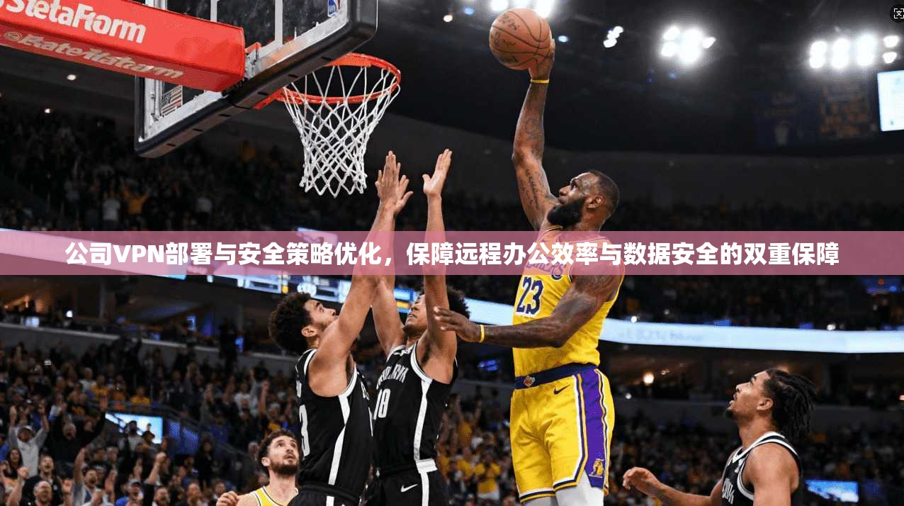 公司VPN部署与安全策略优化，保障远程办公效率与数据安全的双重保障
