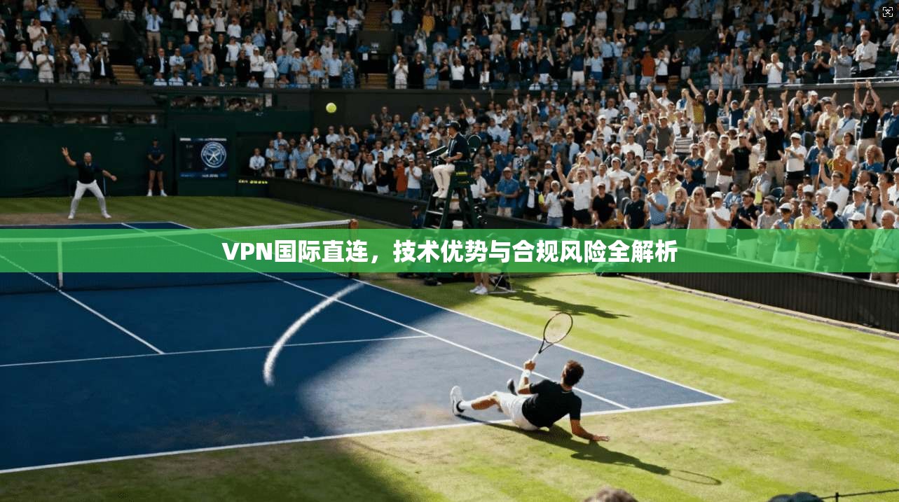 VPN国际直连,技术优势与合规风险全解析