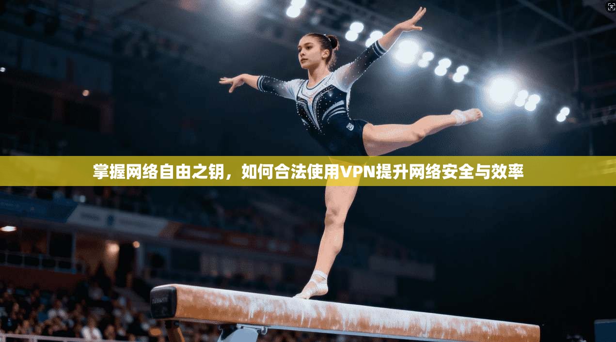 掌握网络自由之钥,如何合法使用VPN提升网络安全与效率